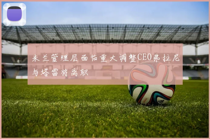 米兰管理层面临重大调整CEO弗拉尼与塔雷将离职