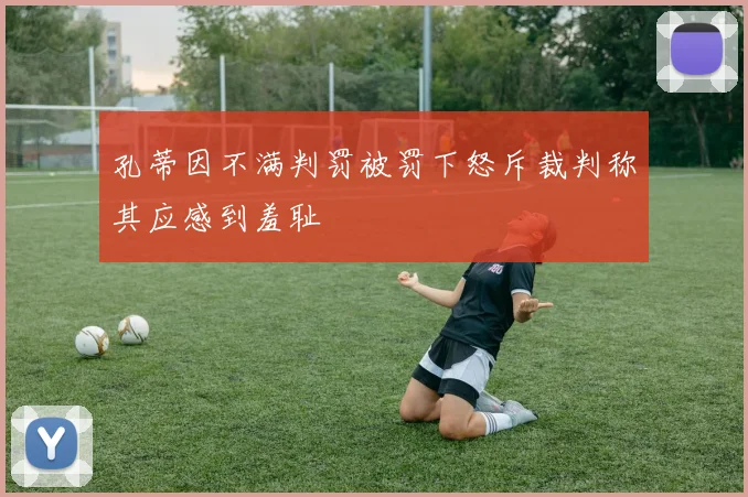 孔蒂因不满判罚被罚下怒斥裁判称其应感到羞耻