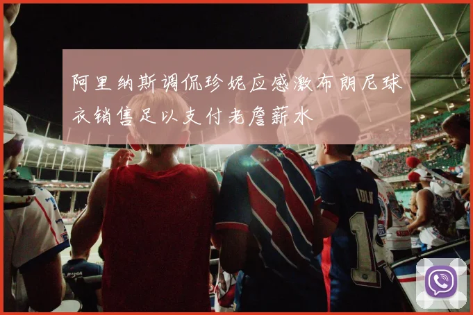 阿里纳斯调侃珍妮应感激布朗尼球衣销售足以支付老詹薪水