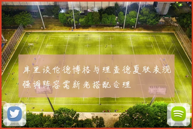 库里谈伦德博格与理查德夏联表现强调阵容需新老搭配合理