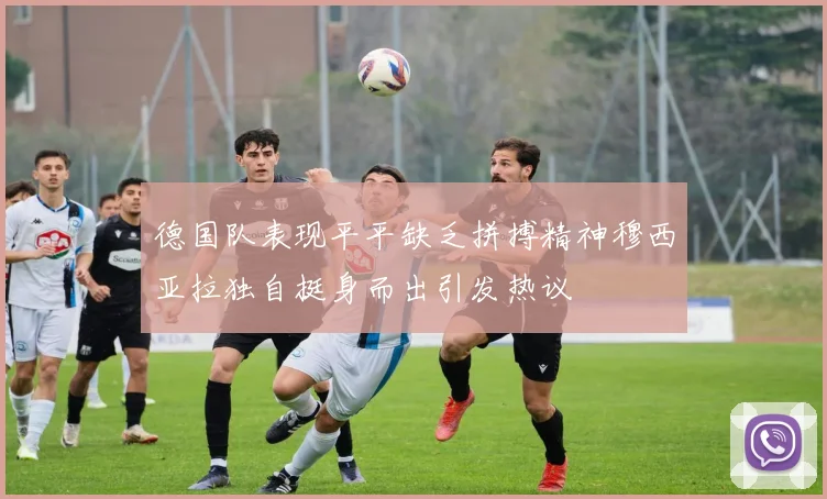 德国队表现平平缺乏拼搏精神穆西亚拉独自挺身而出引发热议