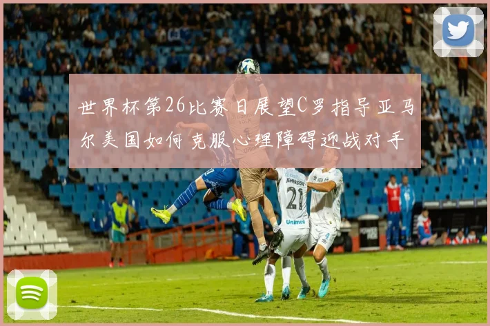 世界杯第26比赛日展望C罗指导亚马尔美国如何克服心理障碍迎战对手