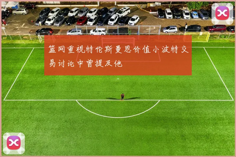 篮网重视特伦斯曼恩价值小波特交易讨论中曾提及他