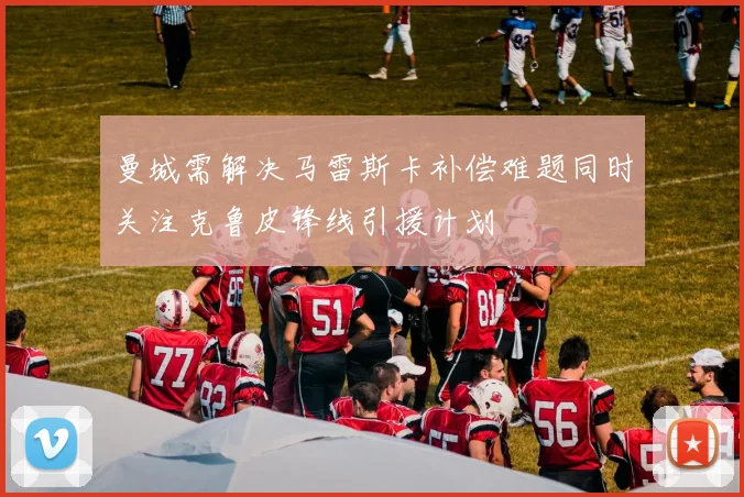 曼城需解决马雷斯卡补偿难题同时关注克鲁皮锋线引援计划