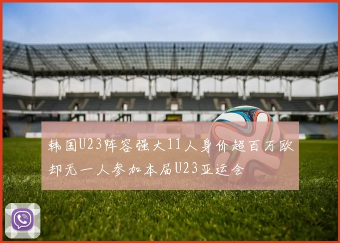 韩国U23阵容强大11人身价超百万欧却无一人参加本届U23亚运会