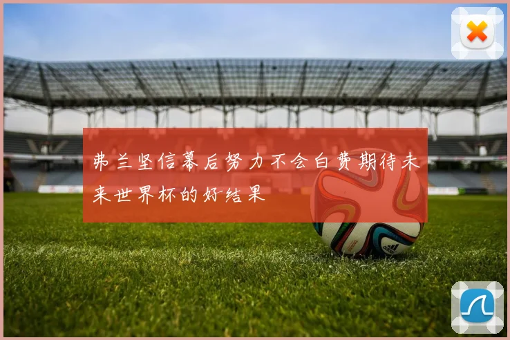 弗兰坚信幕后努力不会白费期待未来世界杯的好结果
