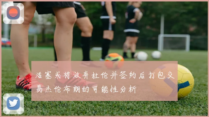 活塞或将放弃杜伦并签约后打包交易杰伦布朗的可能性分析