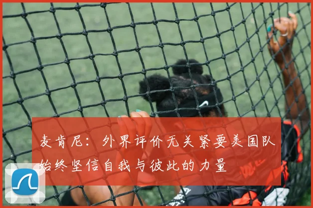 麦肯尼：外界评价无关紧要美国队始终坚信自我与彼此的力量
