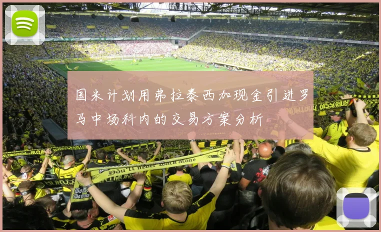 国米计划用弗拉泰西加现金引进罗马中场科内的交易方案分析