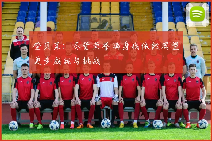 登贝莱：尽管荣誉满身我依然渴望更多成就与挑战