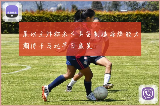 莱切主帅称米兰具备制造麻烦能力期待卡马达早日康复