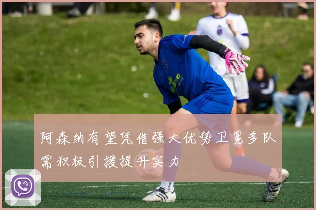 阿森纳有望凭借强大优势卫冕多队需积极引援提升实力