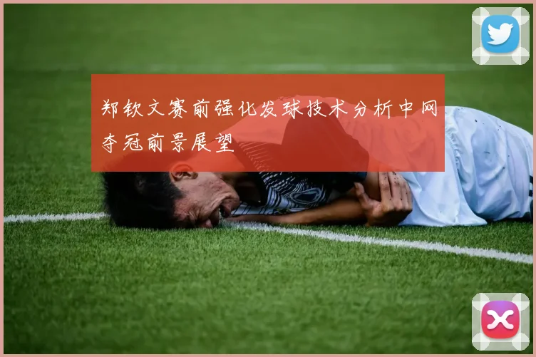 郑钦文赛前强化发球技术分析中网夺冠前景展望