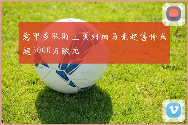 意甲多队盯上莫利纳马竞起售价或超3000万欧元