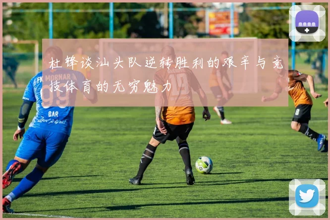 杜锋谈汕头队逆转胜利的艰辛与竞技体育的无穷魅力