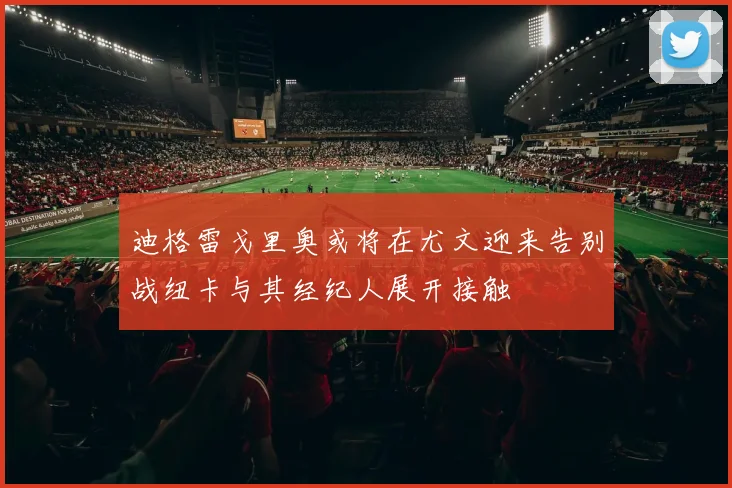 迪格雷戈里奥或将在尤文迎来告别战纽卡与其经纪人展开接触