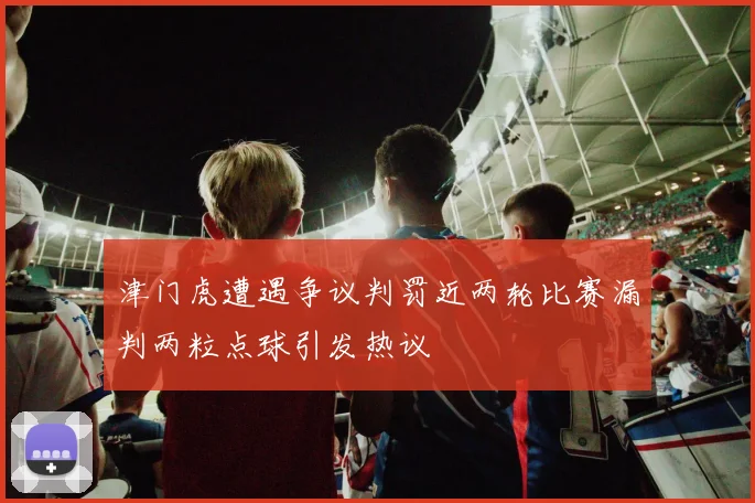 津门虎遭遇争议判罚近两轮比赛漏判两粒点球引发热议
