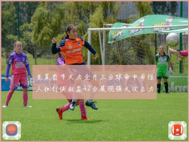 克莱首节火力全开三分球命中率惊人独行侠狂轰42分展现强大攻击力