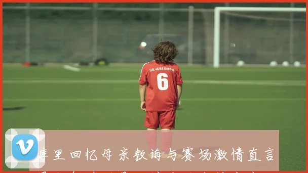 库里回忆母亲教诲与赛场激情直言最生气时刻是对镜头的自信宣言