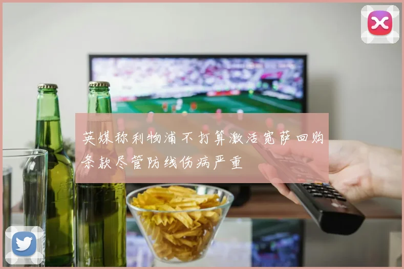 英媒称利物浦不打算激活宽萨回购条款尽管防线伤病严重