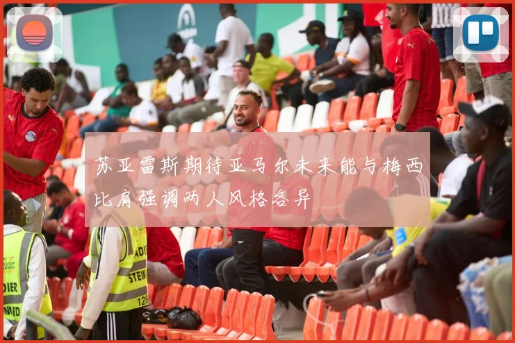 苏亚雷斯期待亚马尔未来能与梅西比肩强调两人风格各异