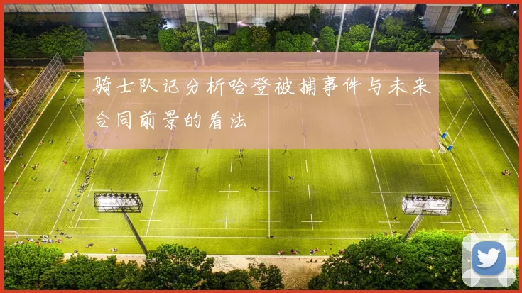 骑士队记分析哈登被捕事件与未来合同前景的看法