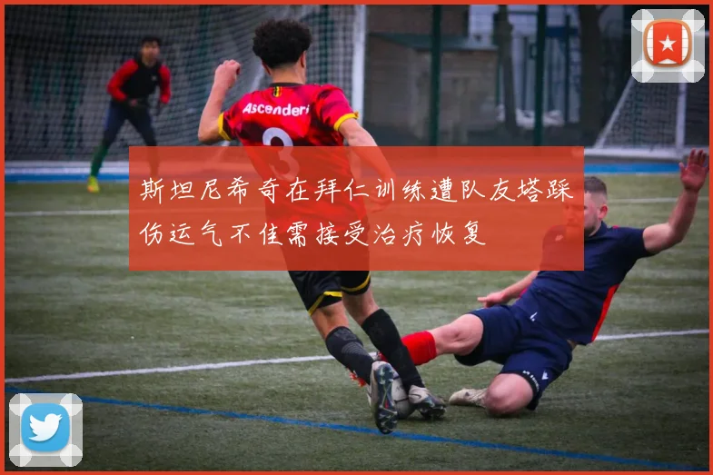斯坦尼希奇在拜仁训练遭队友塔踩伤运气不佳需接受治疗恢复