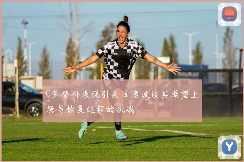 C罗替补表现引关注澳波谈其渴望上场与恢复过程的挑战