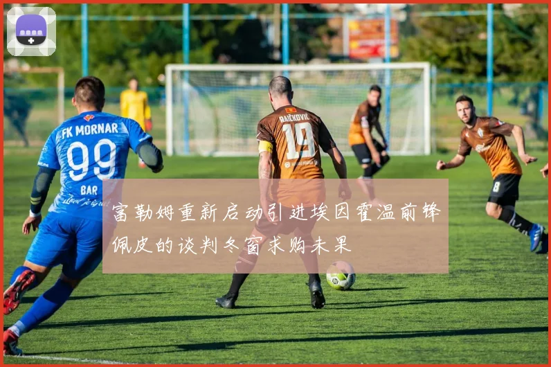 富勒姆重新启动引进埃因霍温前锋佩皮的谈判冬窗求购未果