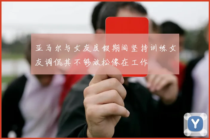 亚马尔与女友度假期间坚持训练女友调侃其不够放松像在工作