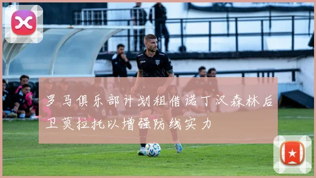 罗马俱乐部计划租借诺丁汉森林后卫莫拉托以增强防线实力