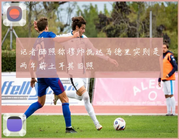 记者晒照称穆帅抵达马德里实则是两年前土耳其旧照