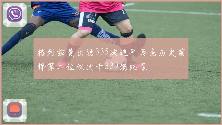 格列兹曼出场335次追平马竞历史前锋第二位仅次于339场纪录