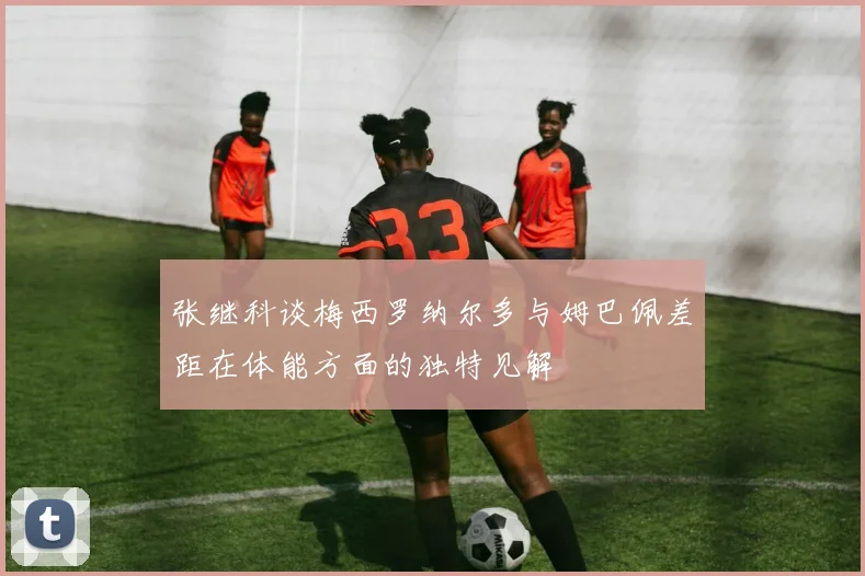 张继科谈梅西罗纳尔多与姆巴佩差距在体能方面的独特见解