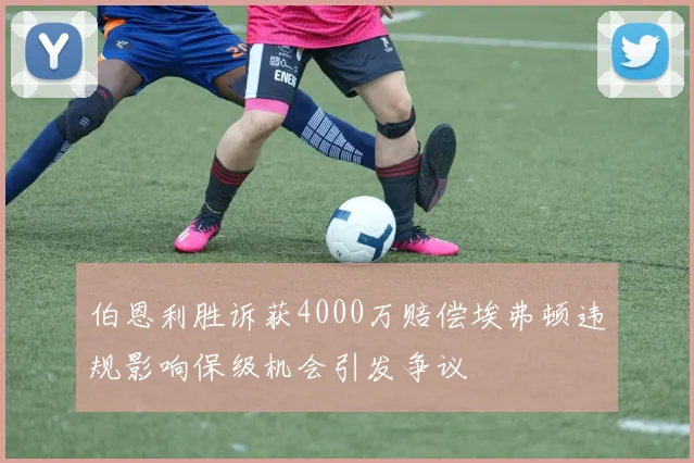 伯恩利胜诉获4000万赔偿埃弗顿违规影响保级机会引发争议