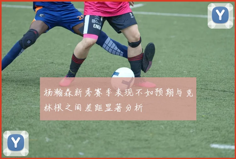 杨瀚森新秀赛季表现不如预期与克林根之间差距显著分析
