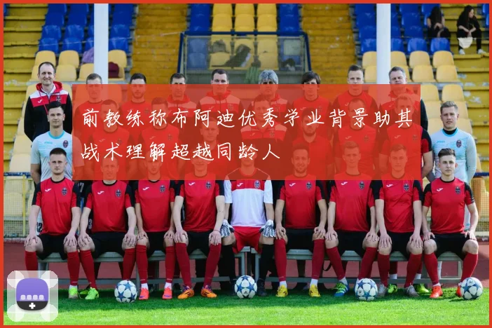前教练称布阿迪优秀学业背景助其战术理解超越同龄人