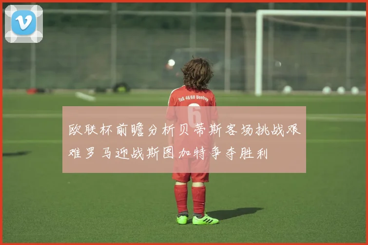 欧联杯前瞻分析贝蒂斯客场挑战艰难罗马迎战斯图加特争夺胜利