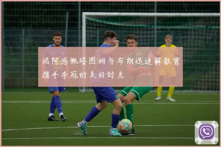 诺阿感慨塔图姆与布朗迅速解散曾携手夺冠的美好时光