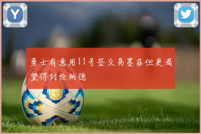 勇士有意用11号签交易墨菲但更渴望得到伦纳德
