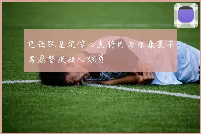 巴西队坚定信心支持内马尔康复不考虑替换核心球员